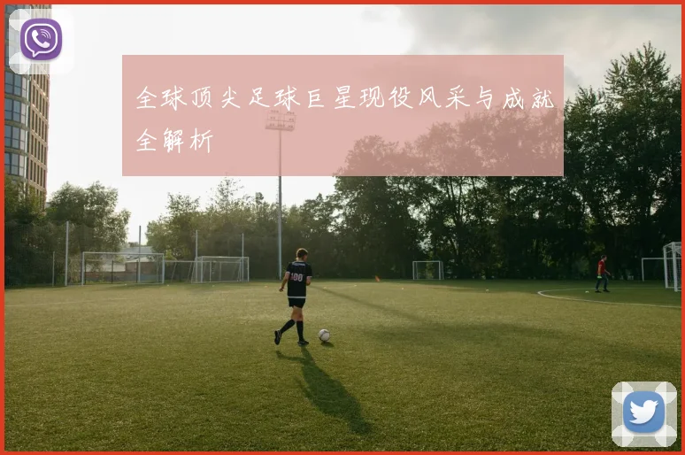 全球顶尖足球巨星现役风采与成就全解析