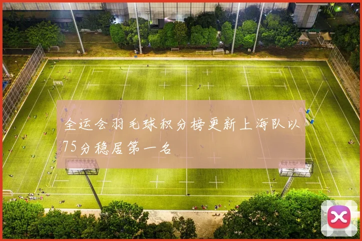 全运会羽毛球积分榜更新上海队以75分稳居第一名