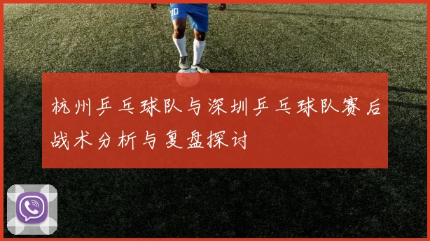 杭州乒乓球队与深圳乒乓球队赛后战术分析与复盘探讨