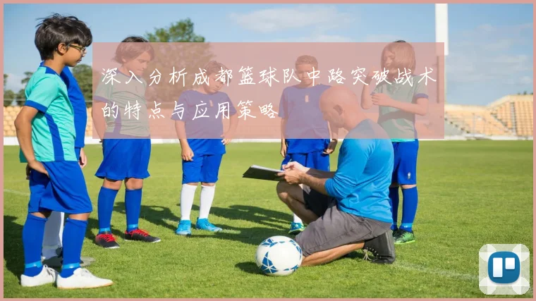 深入分析成都篮球队中路突破战术的特点与应用策略