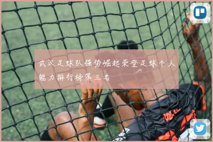 武汉足球队强势崛起荣登足球个人能力排行榜第三名