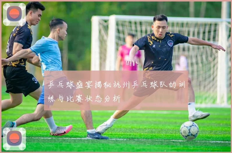 乒乓球盛宴揭秘杭州乒乓球队的训练与比赛状态分析