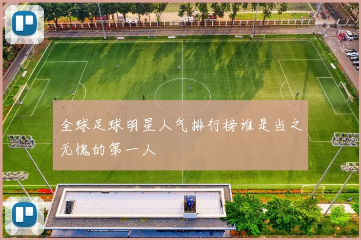 全球足球明星人气排行榜谁是当之无愧的第一人