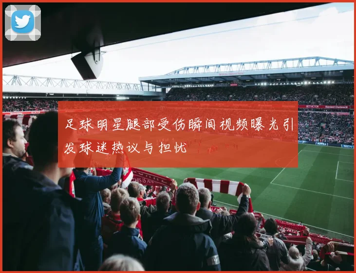 足球明星腿部受伤瞬间视频曝光引发球迷热议与担忧
