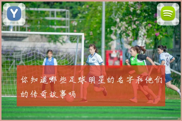 你知道哪些足球明星的名字和他们的传奇故事吗