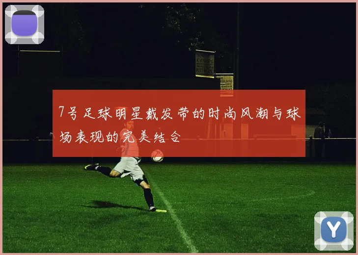 7号足球明星戴发带的时尚风潮与球场表现的完美结合