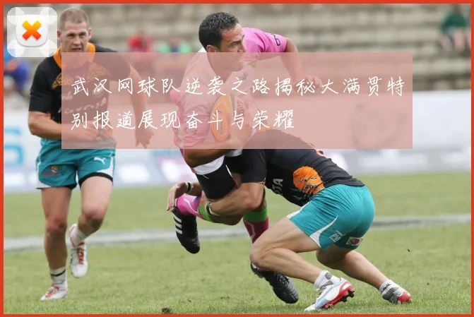 武汉网球队逆袭之路揭秘大满贯特别报道展现奋斗与荣耀