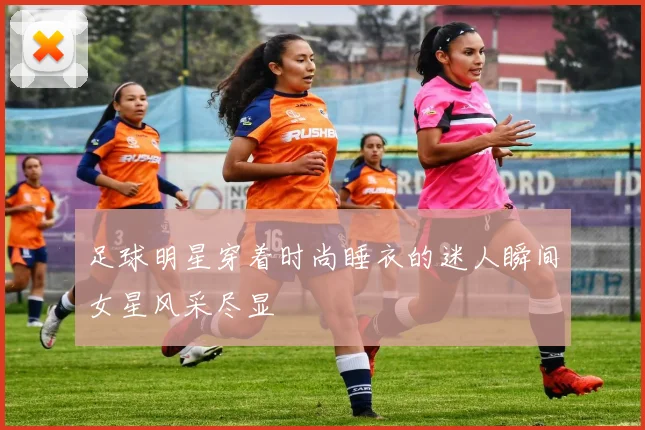 足球明星穿着时尚睡衣的迷人瞬间女星风采尽显