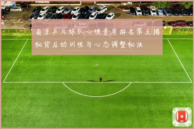 南京乒乓球队心理素质排名第五揭秘背后的训练与心态调整秘诀