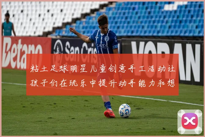 粘土足球明星儿童创意手工活动让孩子们在玩乐中提升动手能力和想象力