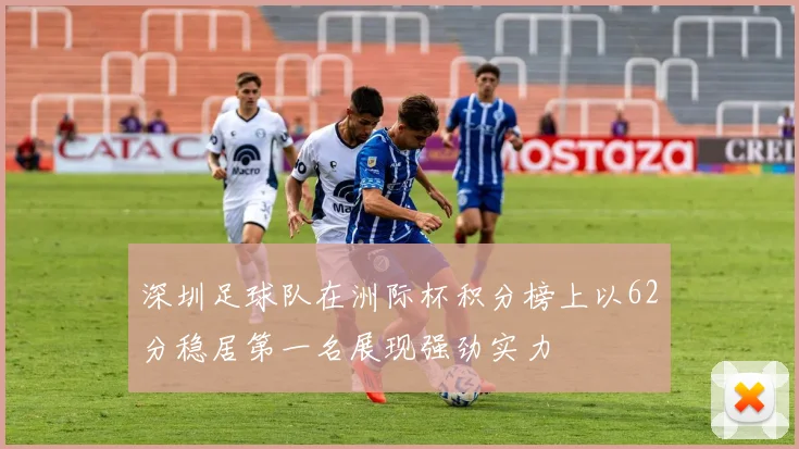 深圳足球队在洲际杯积分榜上以62分稳居第一名展现强劲实力