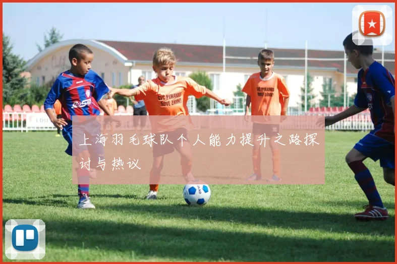 上海羽毛球队个人能力提升之路探讨与热议