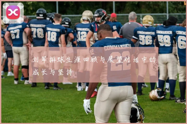 刘军排球生涯回顾与展望对话中的成长与坚持