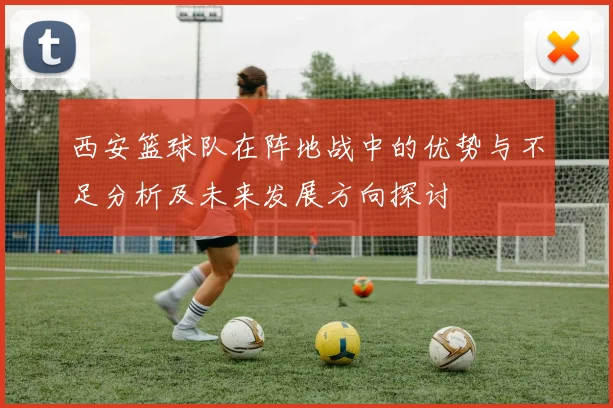 西安篮球队在阵地战中的优势与不足分析及未来发展方向探讨