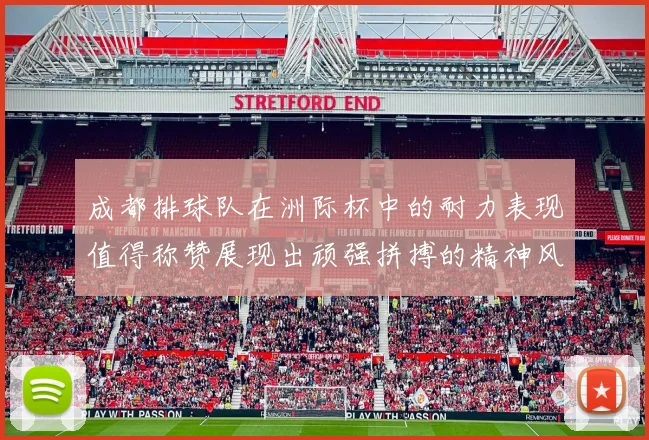 成都排球队在洲际杯中的耐力表现值得称赞展现出顽强拼搏的精神风貌