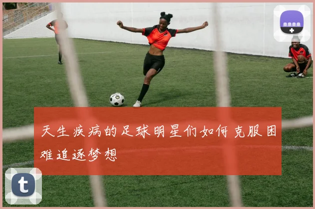 天生疾病的足球明星们如何克服困难追逐梦想