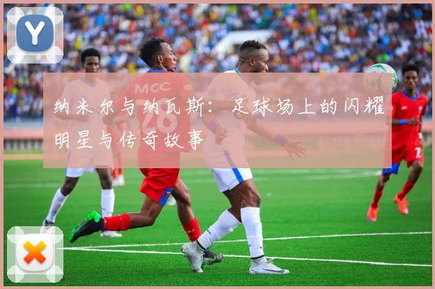 纳米尔与纳瓦斯：足球场上的闪耀明星与传奇故事