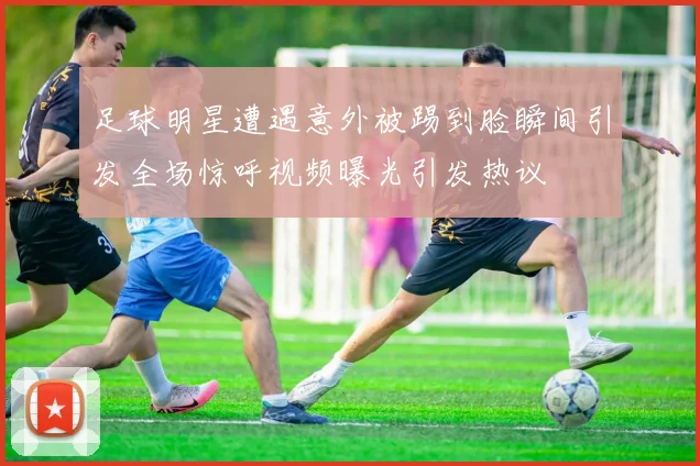 足球明星遭遇意外被踢到脸瞬间引发全场惊呼视频曝光引发热议