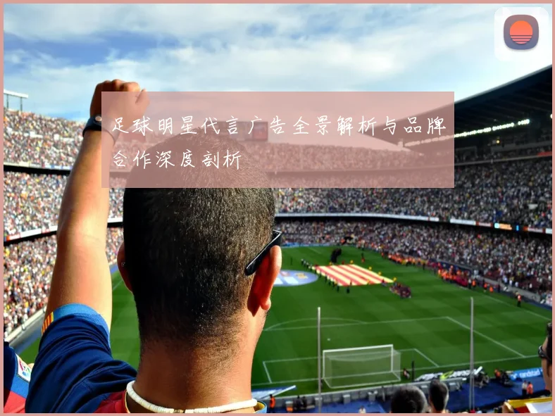 足球明星代言广告全景解析与品牌合作深度剖析
