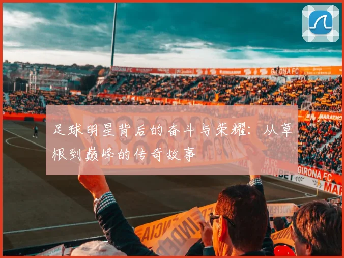 足球明星背后的奋斗与荣耀：从草根到巅峰的传奇故事