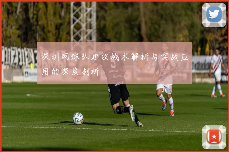 深圳网球队进攻战术解析与实战应用的深度剖析