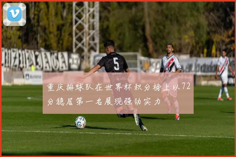 重庆排球队在世界杯积分榜上以72分稳居第一名展现强劲实力