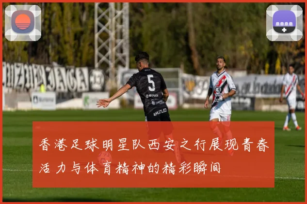香港足球明星队西安之行展现青春活力与体育精神的精彩瞬间