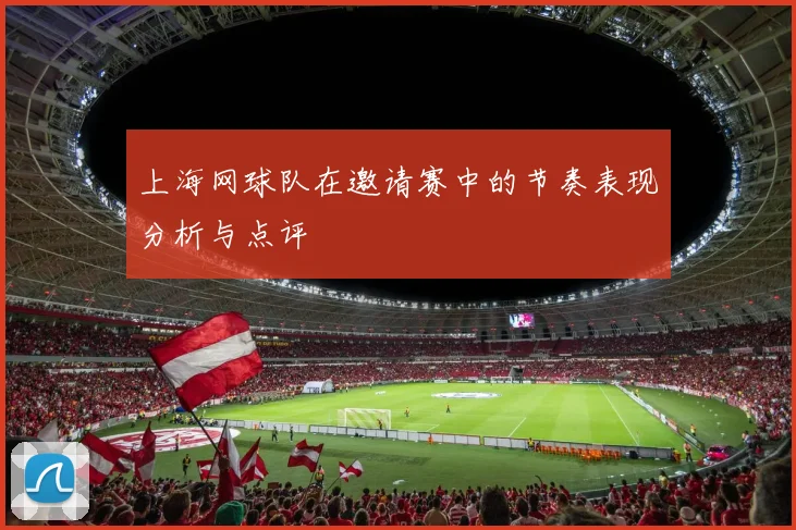 上海网球队在邀请赛中的节奏表现分析与点评