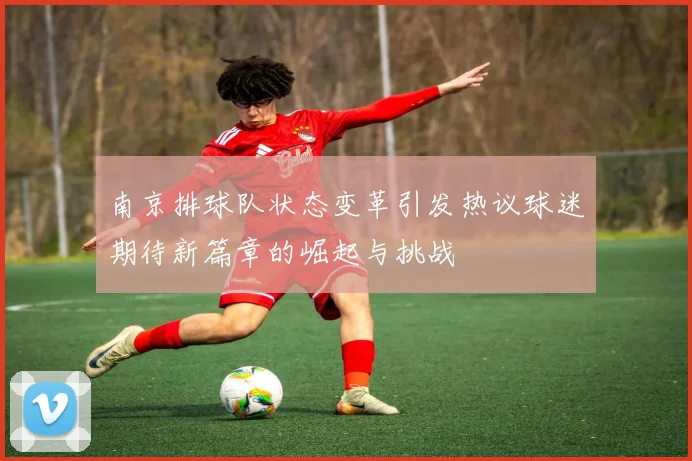 南京排球队状态变革引发热议球迷期待新篇章的崛起与挑战
