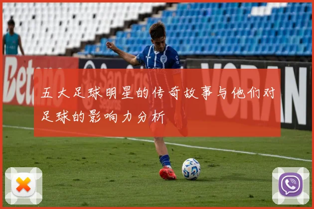 五大足球明星的传奇故事与他们对足球的影响力分析