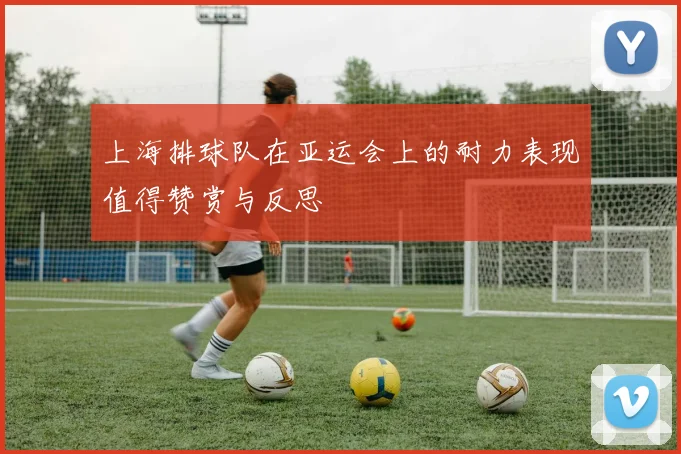 上海排球队在亚运会上的耐力表现值得赞赏与反思