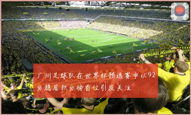 广州足球队在世界杯预选赛中以92分稳居积分榜首位引发关注