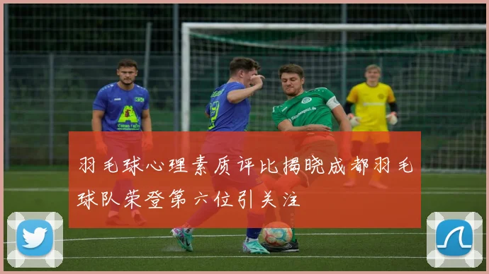 羽毛球心理素质评比揭晓成都羽毛球队荣登第六位引关注