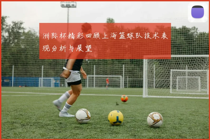 洲际杯精彩回顾上海篮球队技术表现分析与展望