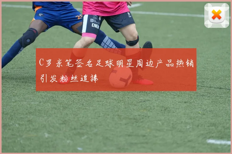 C罗亲笔签名足球明星周边产品热销引发粉丝追捧