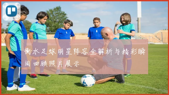 衡水足球明星阵容全解析与精彩瞬间回顾照片展示