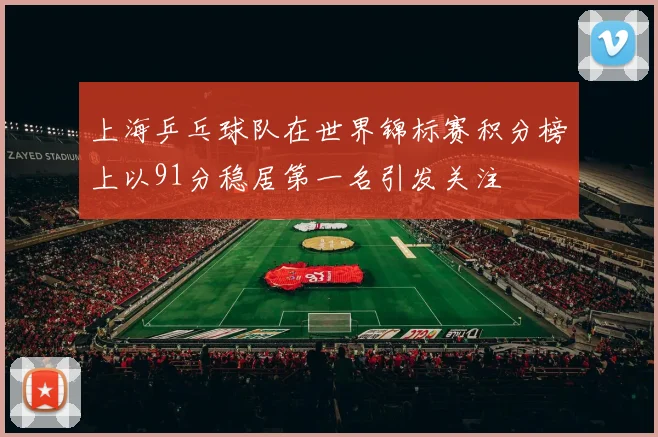 上海乒乓球队在世界锦标赛积分榜上以91分稳居第一名引发关注