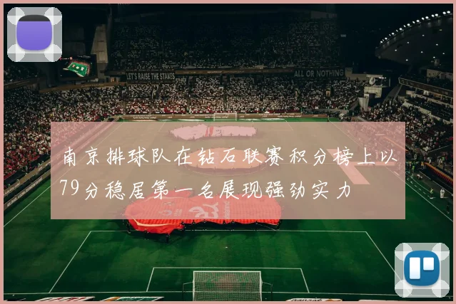 南京排球队在钻石联赛积分榜上以79分稳居第一名展现强劲实力