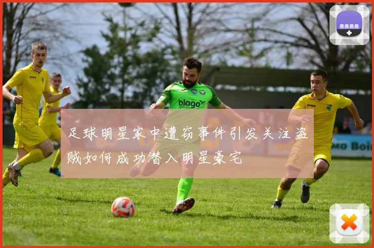 足球明星家中遭窃事件引发关注盗贼如何成功潜入明星豪宅