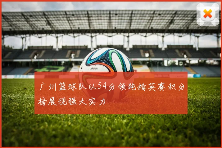 广州篮球队以54分领跑精英赛积分榜展现强大实力