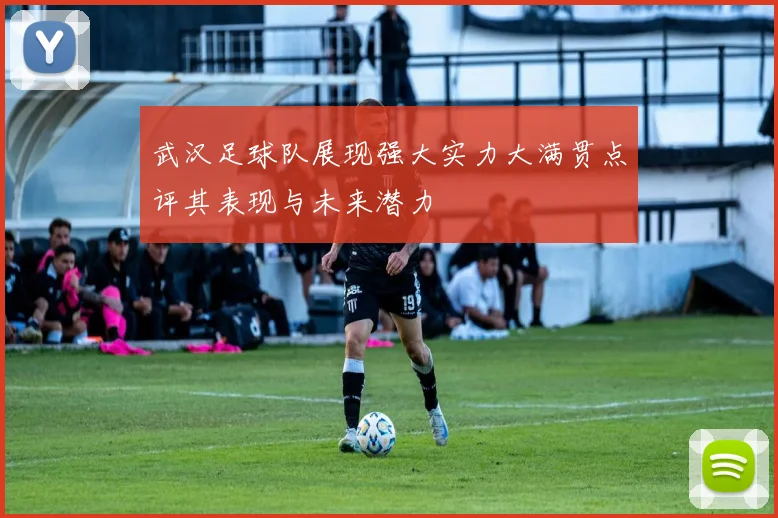 武汉足球队展现强大实力大满贯点评其表现与未来潜力