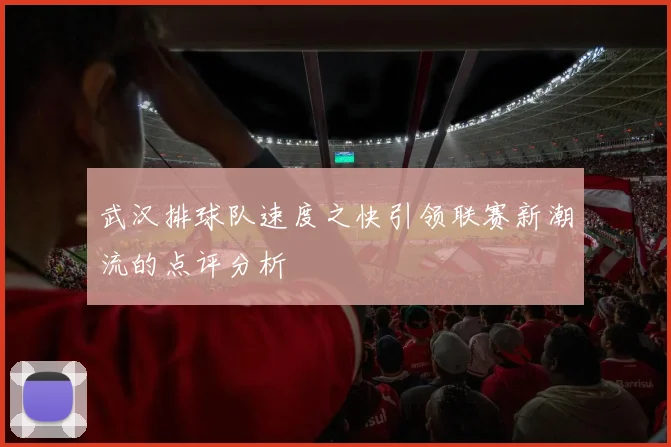 武汉排球队速度之快引领联赛新潮流的点评分析