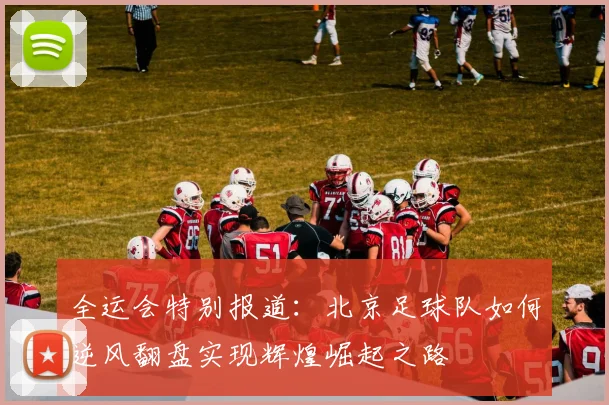 全运会特别报道：北京足球队如何逆风翻盘实现辉煌崛起之路