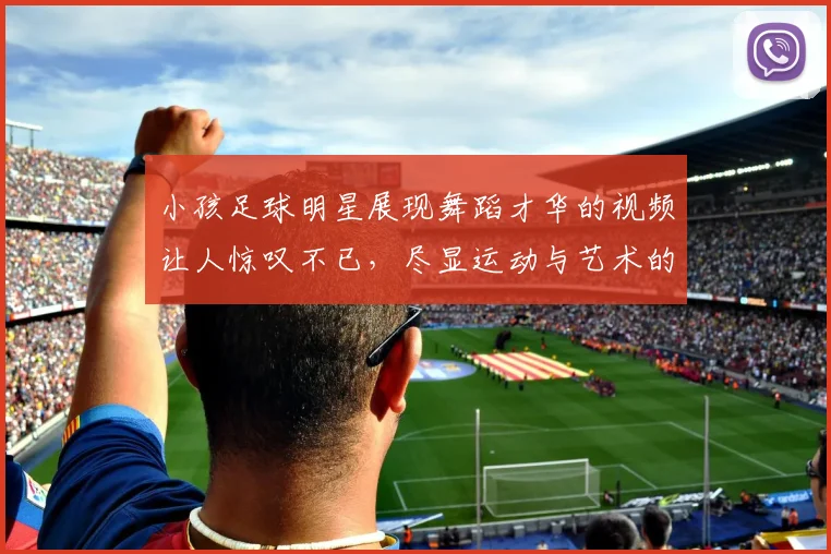 小孩足球明星展现舞蹈才华的视频让人惊叹不已，尽显运动与艺术的完美结合