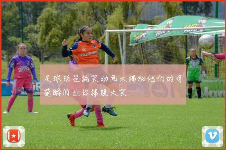 足球明星搞笑动画大揭秘他们的奇葩瞬间让你捧腹大笑