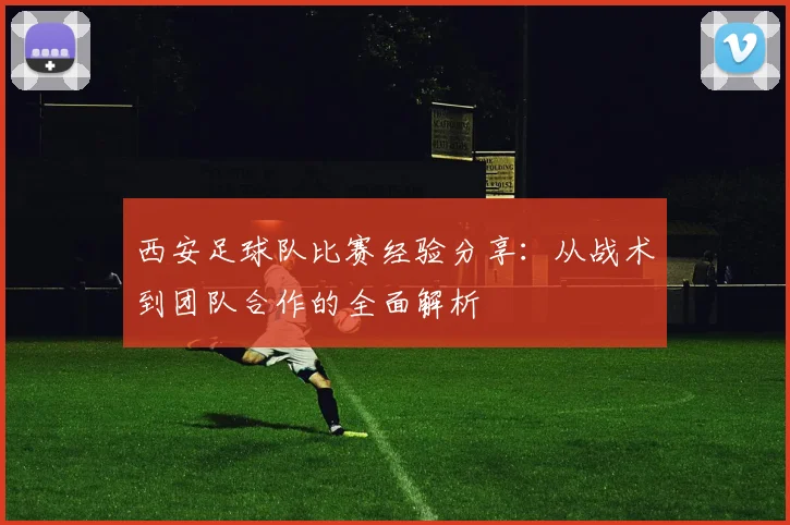 西安足球队比赛经验分享：从战术到团队合作的全面解析