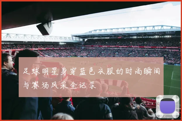 足球明星身穿蓝色衣服的时尚瞬间与赛场风采全记录