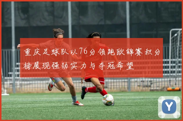 重庆足球队以76分领跑欧锦赛积分榜展现强劲实力与夺冠希望