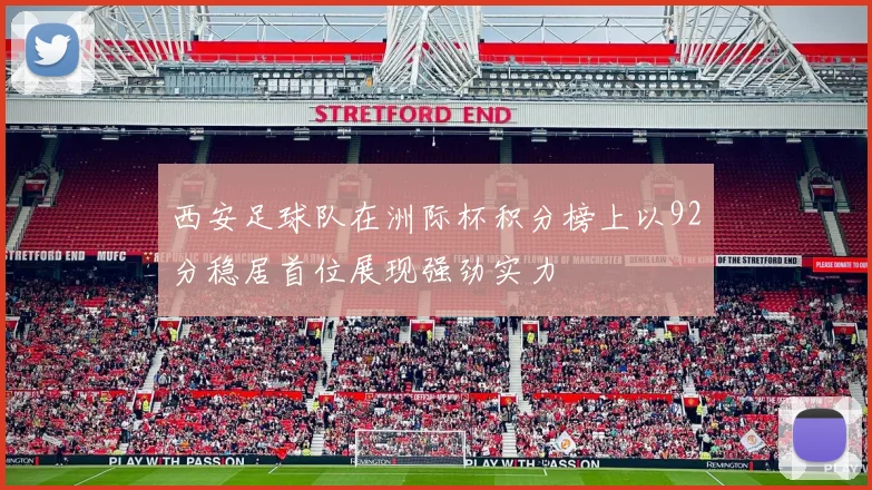 西安足球队在洲际杯积分榜上以92分稳居首位展现强劲实力