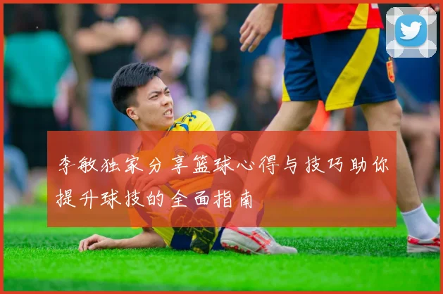 李敏独家分享篮球心得与技巧助你提升球技的全面指南